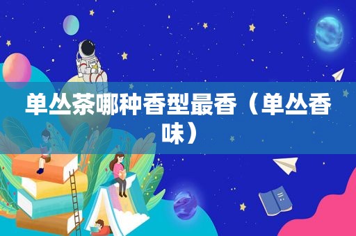 单丛茶哪种香型最香（单丛香味）