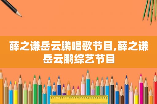 薛之谦岳云鹏唱歌节目,薛之谦岳云鹏综艺节目