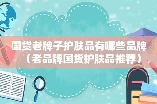 国货老牌子护肤品有哪些品牌（老品牌国货护肤品推荐）