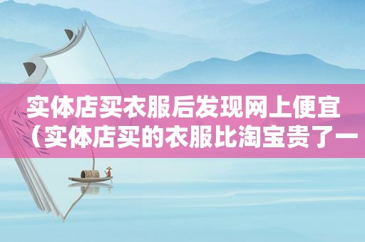 实体店买衣服后发现网上便宜（实体店买的衣服比淘宝贵了一百多）