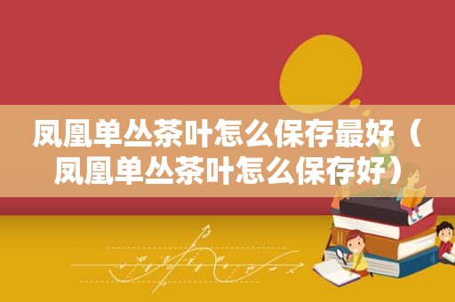 凤凰单丛茶叶怎么保存最好（凤凰单丛茶叶怎么保存好）