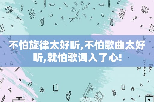 不怕旋律太好听,不怕歌曲太好听,就怕歌词入了心!