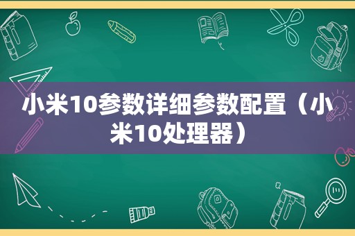 小米10参数详细参数配置（小米10处理器）