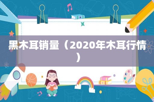黑木耳销量（2020年木耳行情）