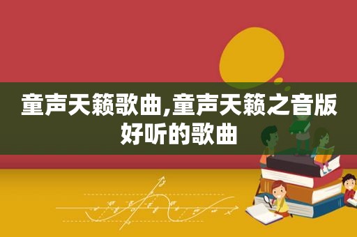 童声天籁歌曲,童声天籁之音版好听的歌曲