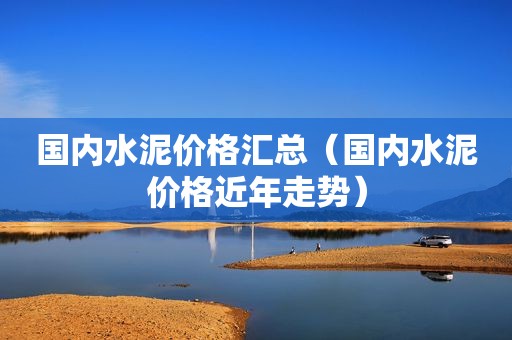 国内水泥价格汇总（国内水泥价格近年走势）