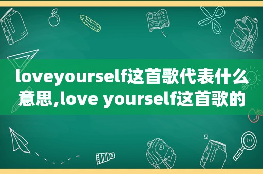 loveyourself这首歌代表什么意思,love yourself这首歌的含义