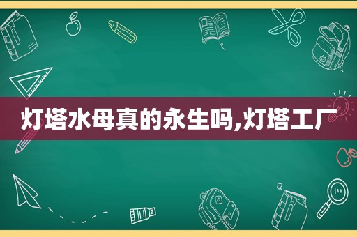 灯塔水母真的永生吗,灯塔工厂