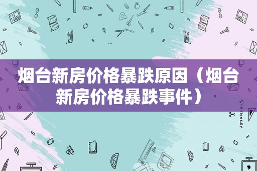 烟台新房价格暴跌原因（烟台新房价格暴跌事件）