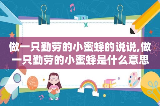 做一只勤劳的小蜜蜂的说说,做一只勤劳的小蜜蜂是什么意思