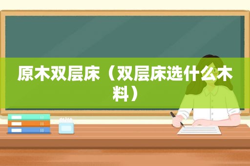 原木双层床（双层床选什么木料）