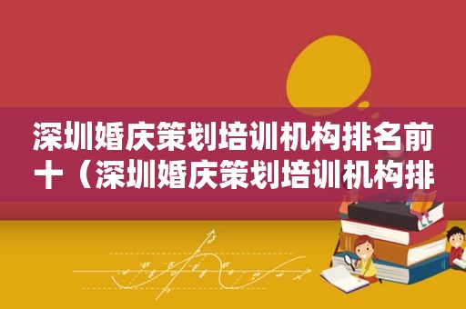 深圳婚庆策划培训机构排名前十（深圳婚庆策划培训机构排名榜）