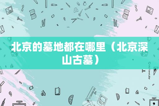 北京的墓地都在哪里（北京深山古墓）
