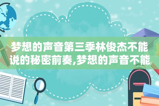 梦想的声音第三季林俊杰不能说的秘密前奏,梦想的声音不能说的秘密第几期
