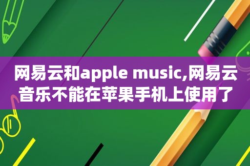 网易云和apple music,网易云音乐不能在苹果手机上使用了吗?