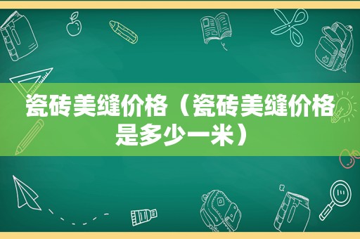 瓷砖美缝价格（瓷砖美缝价格是多少一米）