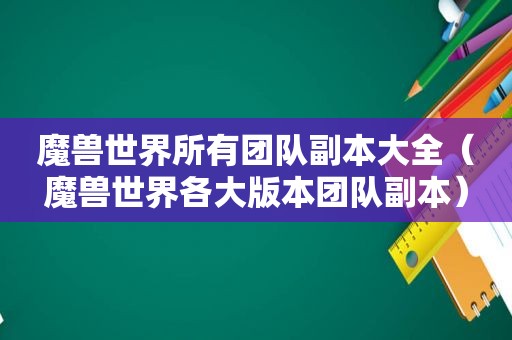 魔兽世界所有团队副本大全（魔兽世界各大版本团队副本）
