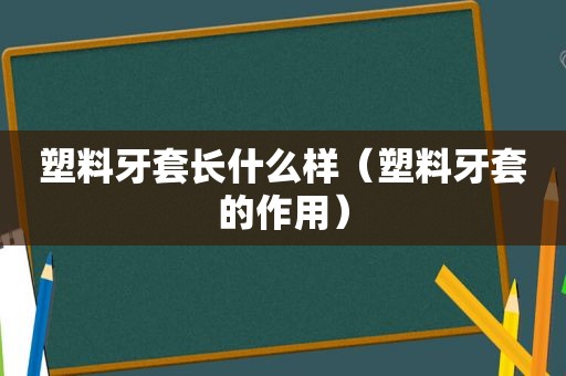 塑料牙套长什么样（塑料牙套的作用）