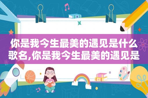 你是我今生最美的遇见是什么歌名,你是我今生最美的遇见是什么歌词