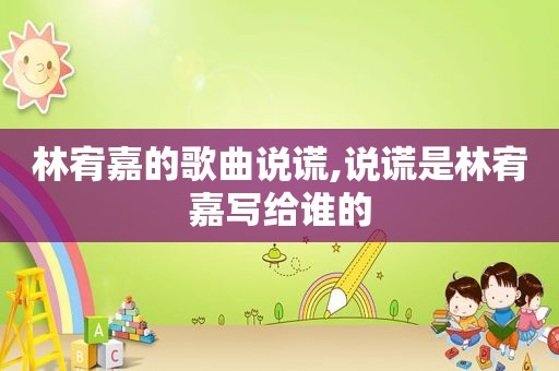 林宥嘉的歌曲说谎,说谎是林宥嘉写给谁的