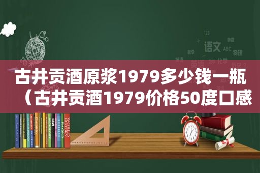 古井贡酒原浆1979多少钱一瓶（古井贡酒1979价格50度口感如何）
