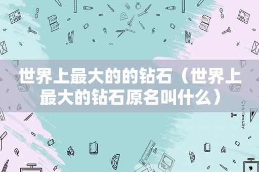世界上最大的的钻石（世界上最大的钻石原名叫什么）