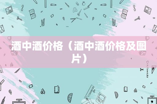 酒中酒价格（酒中酒价格及图片）
