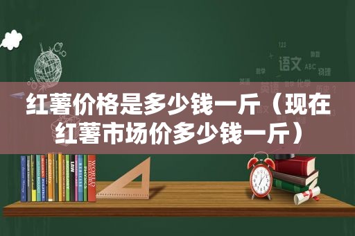 红薯价格是多少钱一斤（现在红薯市场价多少钱一斤）