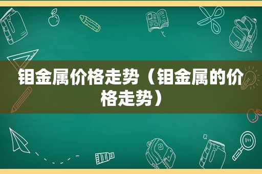 钼金属价格走势（钼金属的价格走势）