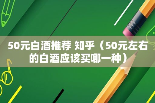 50元白酒推荐 知乎（50元左右的白酒应该买哪一种）