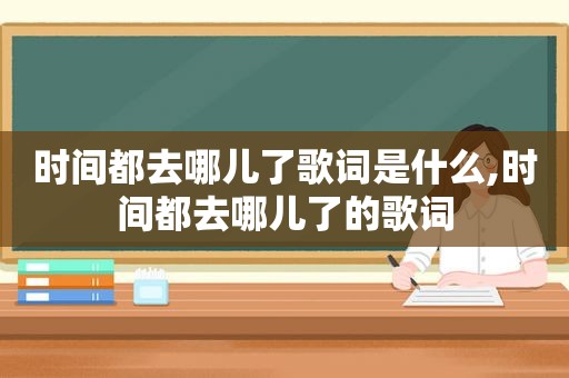 时间都去哪儿了歌词是什么,时间都去哪儿了的歌词