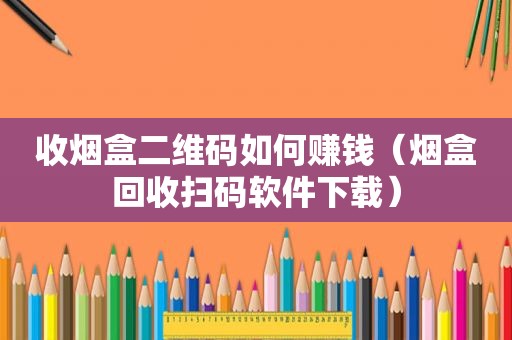 收烟盒二维码如何赚钱（烟盒回收扫码软件下载）