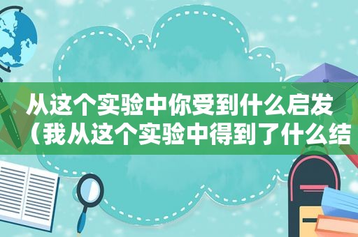 从这个实验中你受到什么启发（我从这个实验中得到了什么结论）