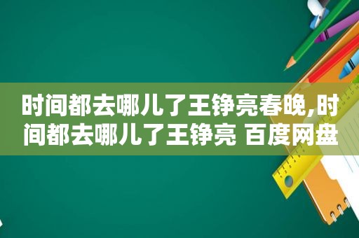 时间都去哪儿了王铮亮春晚,时间都去哪儿了王铮亮 百度网盘