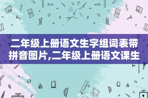 二年级上册语文生字组词表带拼音图片,二年级上册语文课生字表组词