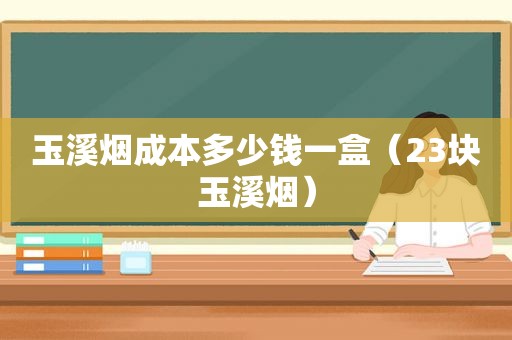 玉溪烟成本多少钱一盒（23块玉溪烟）