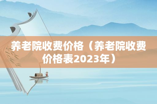 养老院收费价格（养老院收费价格表2023年）
