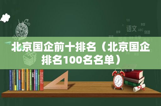北京国企前十排名（北京国企排名100名名单）