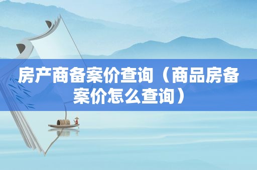 房产商备案价查询（商品房备案价怎么查询）