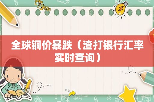 全球铜价暴跌（渣打银行汇率实时查询）