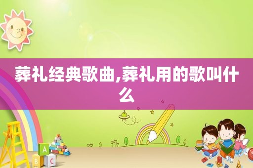 葬礼经典歌曲,葬礼用的歌叫什么