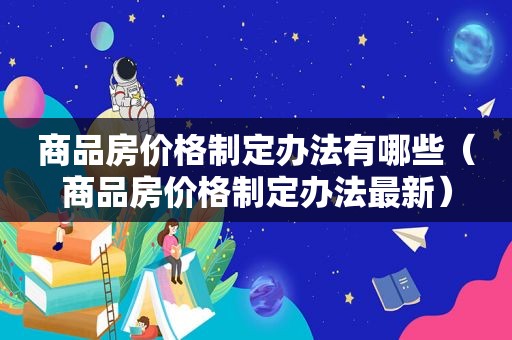 商品房价格制定办法有哪些（商品房价格制定办法最新）