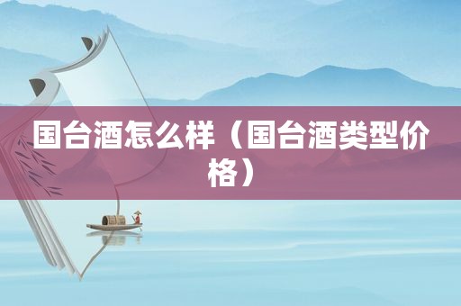 国台酒怎么样（国台酒类型价格）