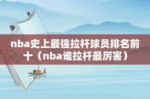 nba史上最强拉杆球员排名前十（nba谁拉杆最厉害）