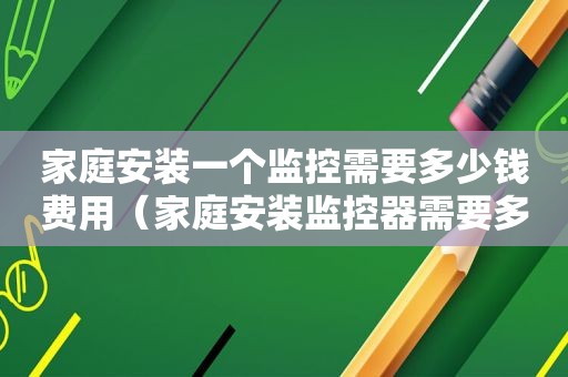 家庭安装一个监控需要多少钱费用（家庭安装监控器需要多少钱）