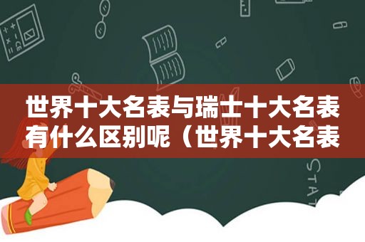 世界十大名表与瑞士十大名表有什么区别呢（世界十大名表品牌哪些是瑞士的?）