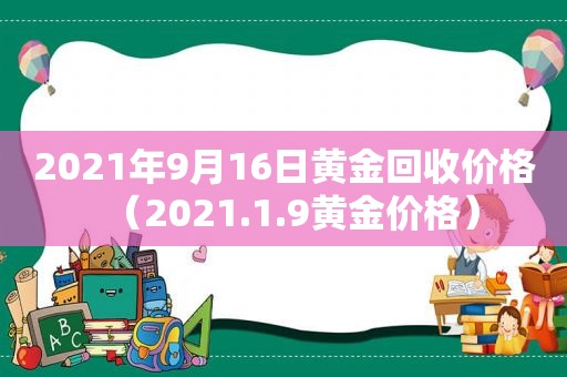 2021年9月16日黄金回收价格（2021.1.9黄金价格）
