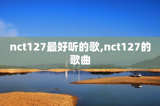 nct127最好听的歌,nct127的歌曲