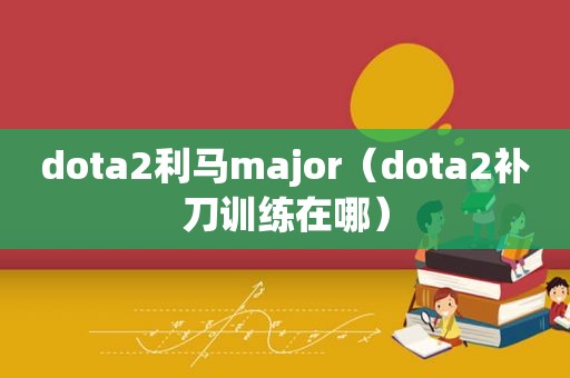 dota2利马major（dota2补刀训练在哪）