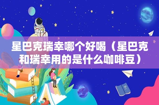 星巴克瑞幸哪个好喝（星巴克和瑞幸用的是什么咖啡豆）